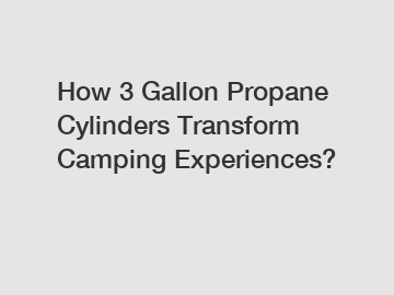 How 3 Gallon Propane Cylinders Transform Camping Experiences?