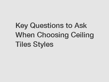 Key Questions to Ask When Choosing Ceiling Tiles Styles