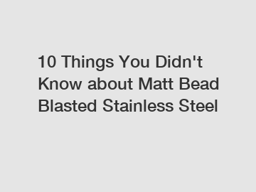 10 Things You Didn't Know about Matt Bead Blasted Stainless Steel