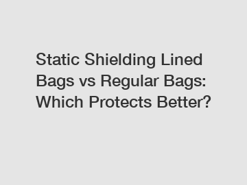 Static Shielding Lined Bags vs Regular Bags: Which Protects Better?