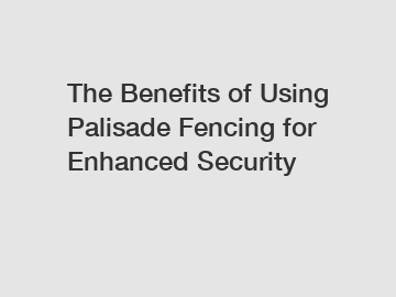 The Benefits of Using Palisade Fencing for Enhanced Security