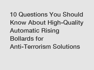 10 Questions You Should Know About High-Quality Automatic Rising Bollards for Anti-Terrorism Solutions