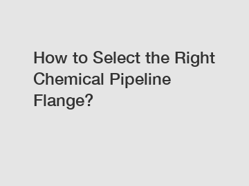 How to Select the Right Chemical Pipeline Flange?