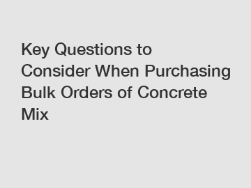Key Questions to Consider When Purchasing Bulk Orders of Concrete Mix