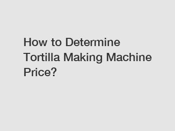How to Determine Tortilla Making Machine Price?