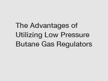 The Advantages of Utilizing Low Pressure Butane Gas Regulators