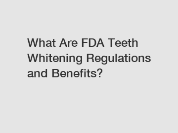 What Are FDA Teeth Whitening Regulations and Benefits?