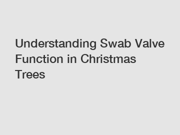 Understanding Swab Valve Function in Christmas Trees