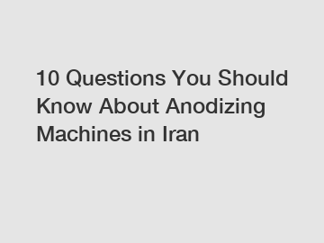 10 Questions You Should Know About Anodizing Machines in Iran