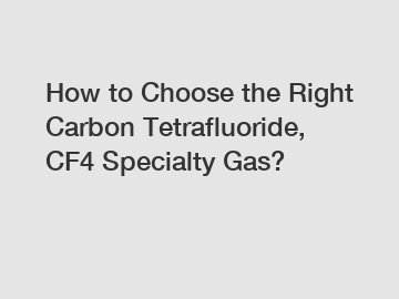How to Choose the Right Carbon Tetrafluoride, CF4 Specialty Gas?