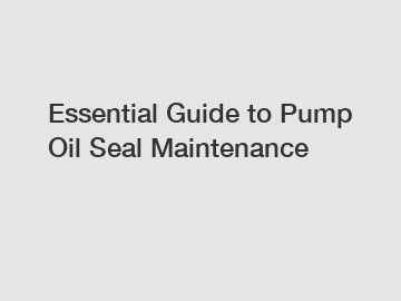 Essential Guide to Pump Oil Seal Maintenance