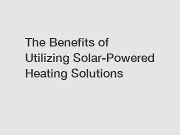 The Benefits of Utilizing Solar-Powered Heating Solutions