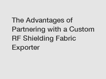 The Advantages of Partnering with a Custom RF Shielding Fabric Exporter