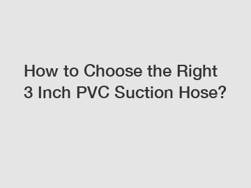 How to Choose the Right 3 Inch PVC Suction Hose?