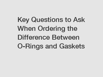Key Questions to Ask When Ordering the Difference Between O-Rings and Gaskets