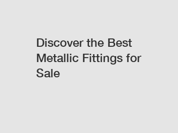 Discover the Best Metallic Fittings for Sale