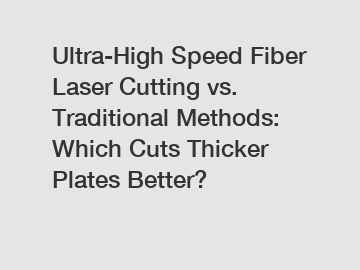Ultra-High Speed Fiber Laser Cutting vs. Traditional Methods: Which Cuts Thicker Plates Better?