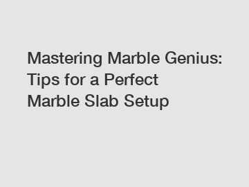 Mastering Marble Genius: Tips for a Perfect Marble Slab Setup