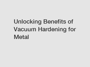 Unlocking Benefits of Vacuum Hardening for Metal