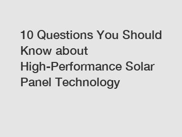 10 Questions You Should Know about High-Performance Solar Panel Technology