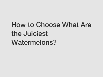 How to Choose What Are the Juiciest Watermelons?