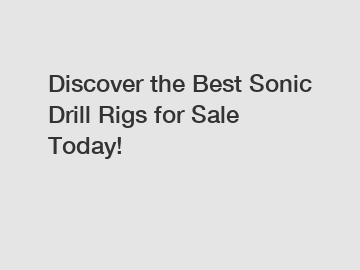 Discover the Best Sonic Drill Rigs for Sale Today!