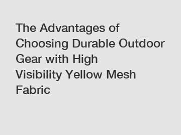 The Advantages of Choosing Durable Outdoor Gear with High Visibility Yellow Mesh Fabric