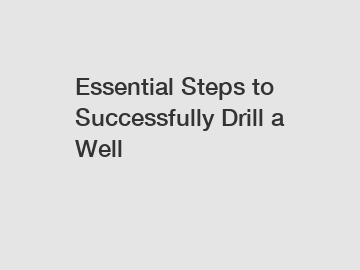 Essential Steps to Successfully Drill a Well