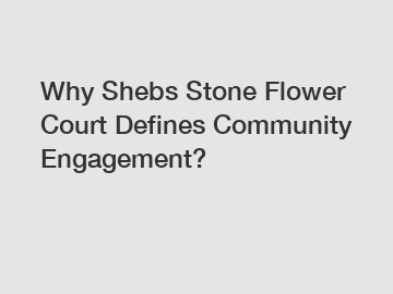 Why Shebs Stone Flower Court Defines Community Engagement?