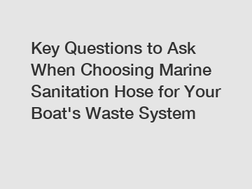 Key Questions to Ask When Choosing Marine Sanitation Hose for Your Boat's Waste System