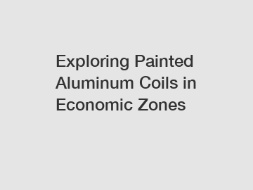 Exploring Painted Aluminum Coils in Economic Zones