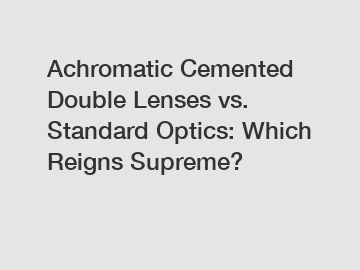 Achromatic Cemented Double Lenses vs. Standard Optics: Which Reigns Supreme?