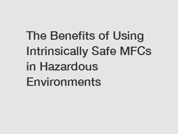 The Benefits of Using Intrinsically Safe MFCs in Hazardous Environments