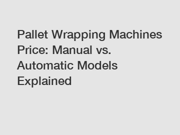 Pallet Wrapping Machines Price: Manual vs. Automatic Models Explained