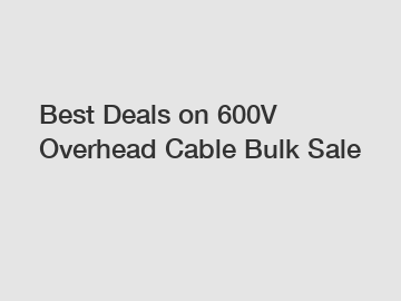 Best Deals on 600V Overhead Cable Bulk Sale