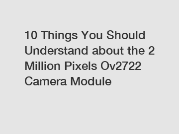 10 Things You Should Understand about the 2 Million Pixels Ov2722 Camera Module