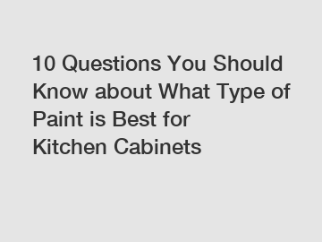 10 Questions You Should Know about What Type of Paint is Best for Kitchen Cabinets