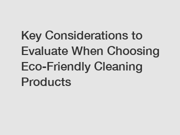Key Considerations to Evaluate When Choosing Eco-Friendly Cleaning Products