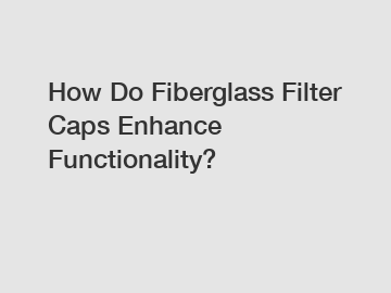 How Do Fiberglass Filter Caps Enhance Functionality?