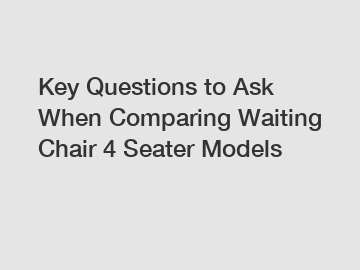 Key Questions to Ask When Comparing Waiting Chair 4 Seater Models