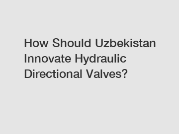 How Should Uzbekistan Innovate Hydraulic Directional Valves?