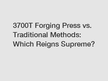 3700T Forging Press vs. Traditional Methods: Which Reigns Supreme?