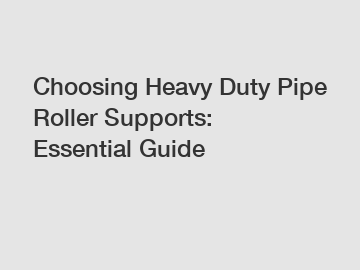 Choosing Heavy Duty Pipe Roller Supports: Essential Guide