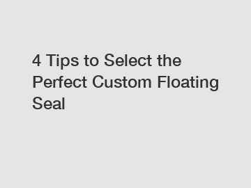 4 Tips to Select the Perfect Custom Floating Seal