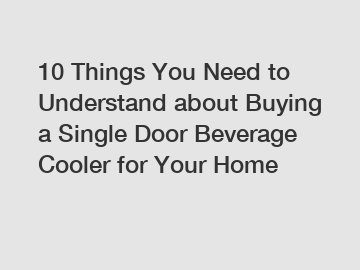 10 Things You Need to Understand about Buying a Single Door Beverage Cooler for Your Home