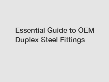 Essential Guide to OEM Duplex Steel Fittings