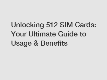 Unlocking 512 SIM Cards: Your Ultimate Guide to Usage & Benefits