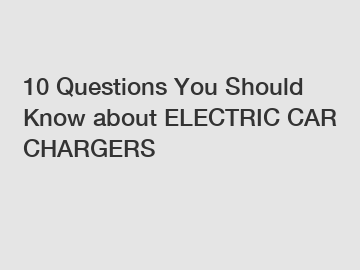 10 Questions You Should Know about ELECTRIC CAR CHARGERS