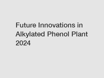 Future Innovations in Alkylated Phenol Plant 2024