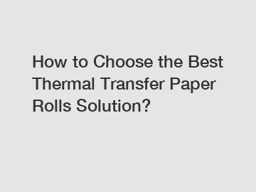 How to Choose the Best Thermal Transfer Paper Rolls Solution?